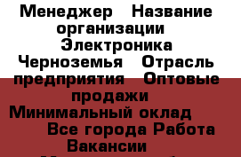 Менеджер › Название организации ­ Электроника Черноземья › Отрасль предприятия ­ Оптовые продажи › Минимальный оклад ­ 25 000 - Все города Работа » Вакансии   . Мурманская обл.,Видяево нп